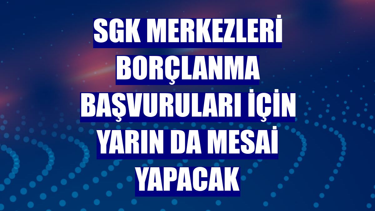 SGK merkezleri borçlanma başvuruları için yarın da mesai yapacak