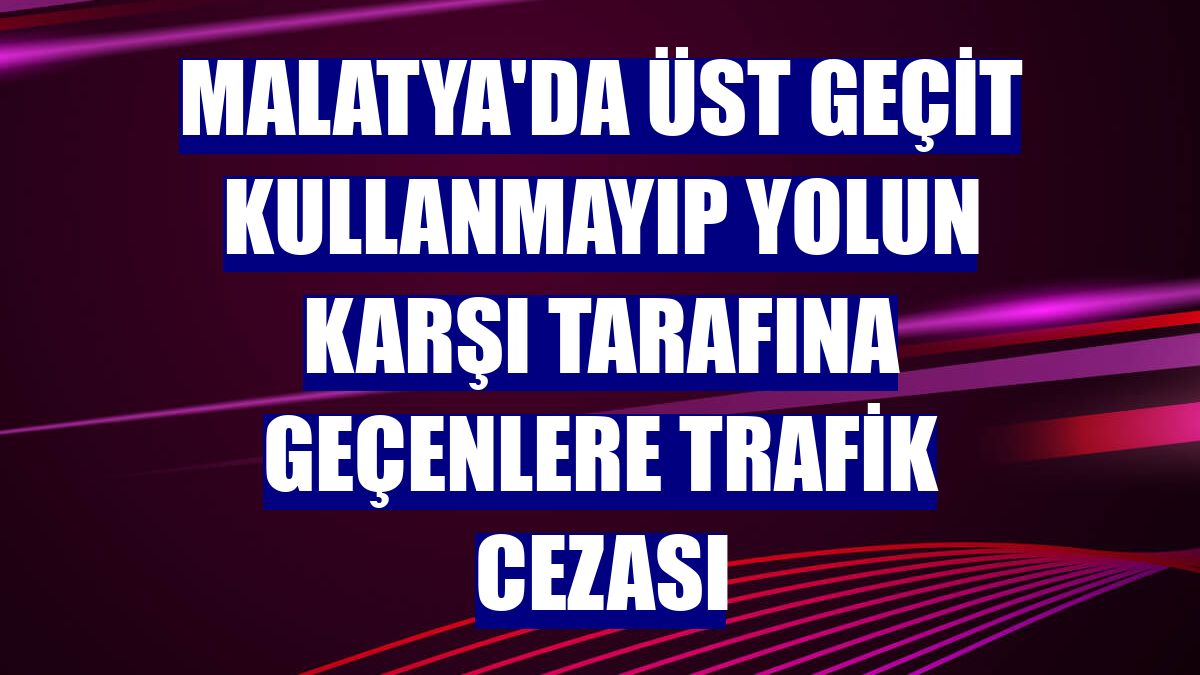 Malatya'da üst geçit kullanmayıp yolun karşı tarafına geçenlere trafik cezası
