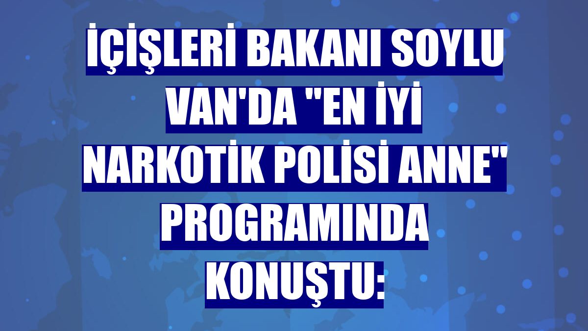 İçişleri Bakanı Soylu Van'da 'En İyi Narkotik Polisi Anne' programında konuştu: