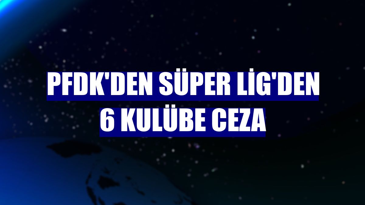 PFDK'den Süper Lig'den 6 kulübe ceza