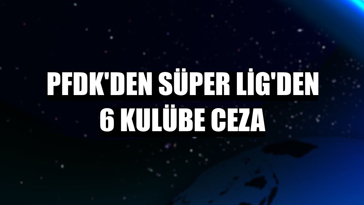 PFDK'den Süper Lig'den 6 kulübe ceza
