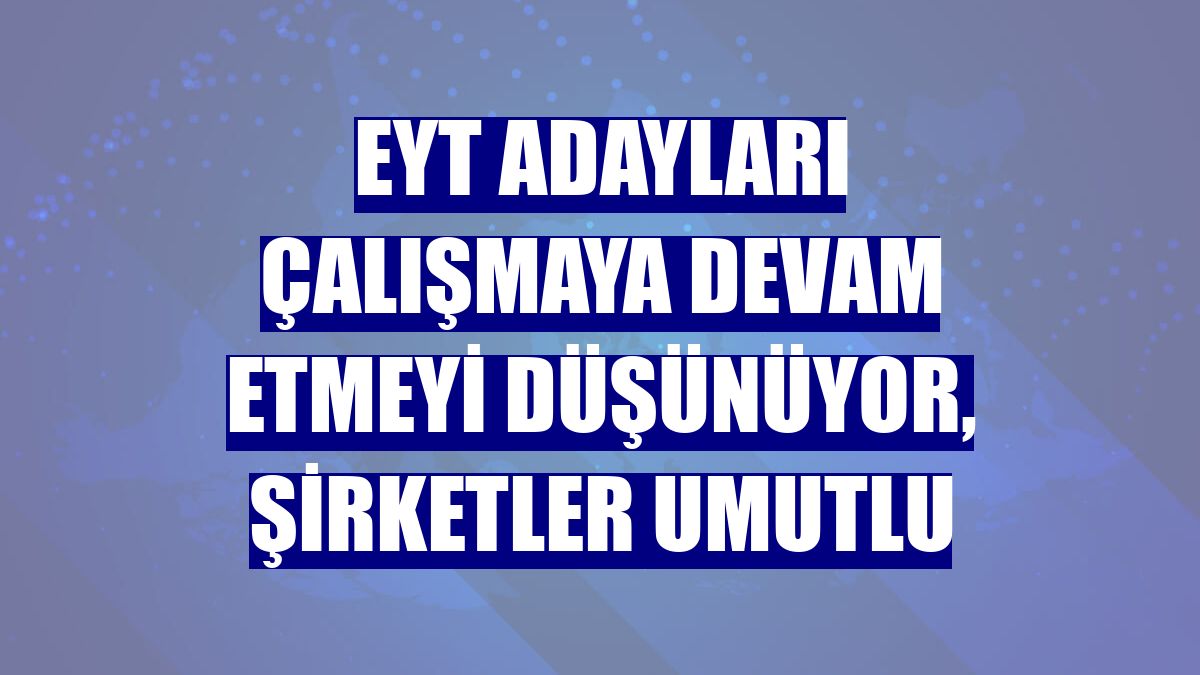 EYT adayları çalışmaya devam etmeyi düşünüyor, şirketler umutlu