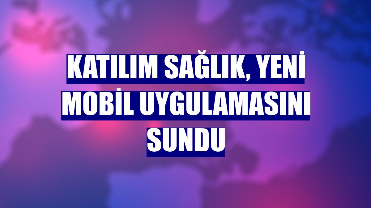 Katılım Sağlık, yeni mobil uygulamasını sundu