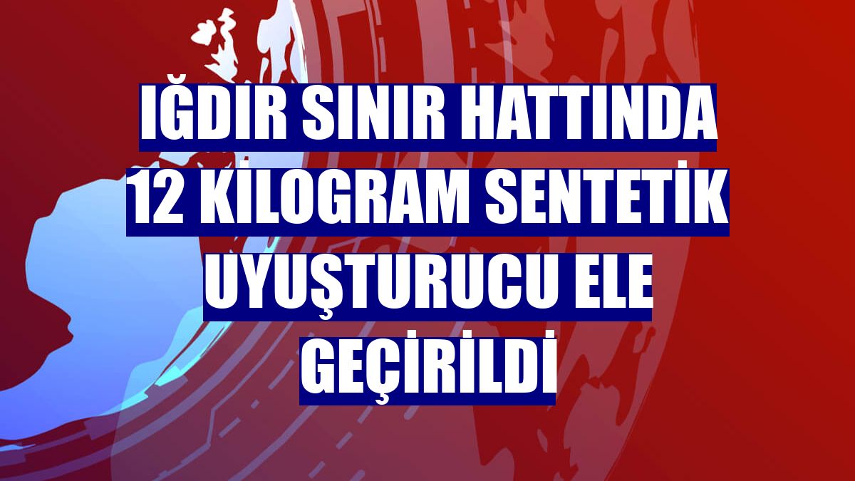 Iğdır sınır hattında 12 kilogram sentetik uyuşturucu ele geçirildi