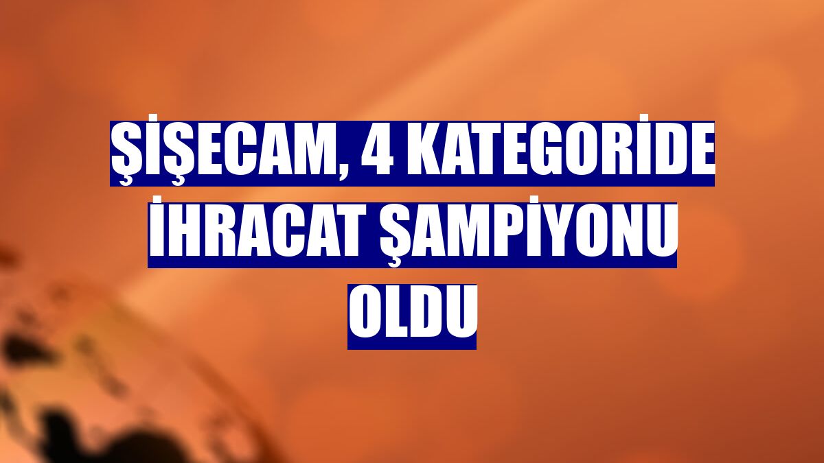 Şişecam, 4 kategoride ihracat şampiyonu oldu