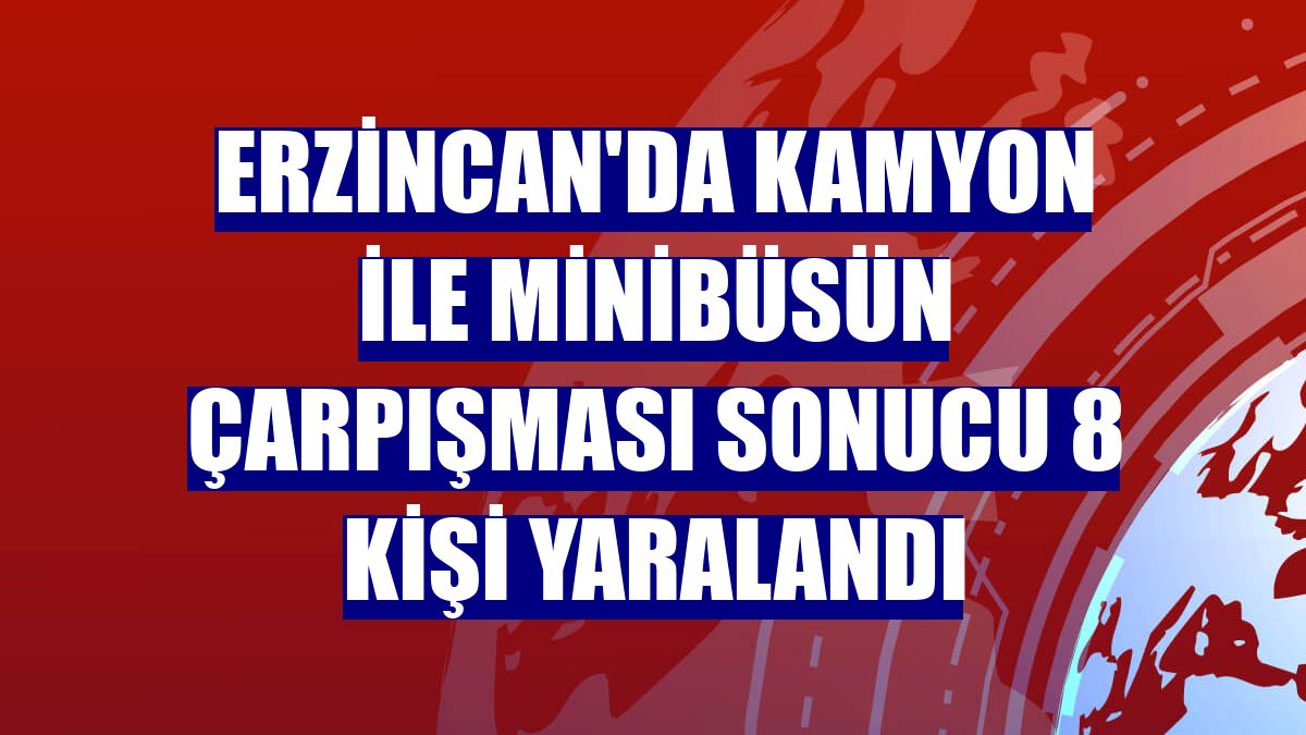 Erzincan'da kamyon ile minibüsün çarpışması sonucu 8 kişi yaralandı