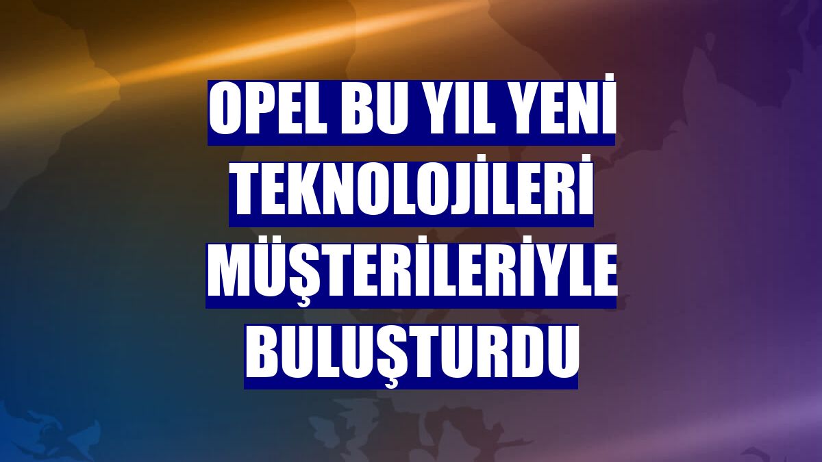 Opel bu yıl yeni teknolojileri müşterileriyle buluşturdu