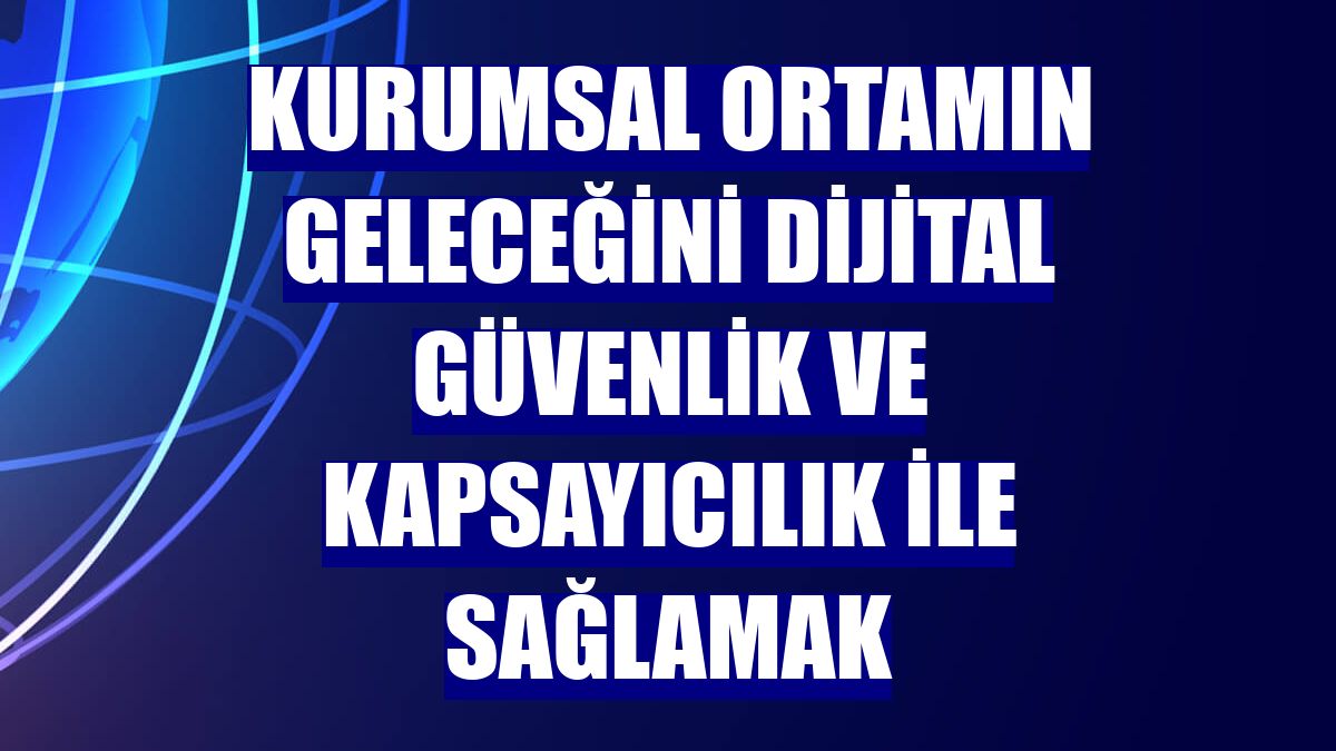 Kurumsal ortamın geleceğini dijital güvenlik ve kapsayıcılık ile sağlamak