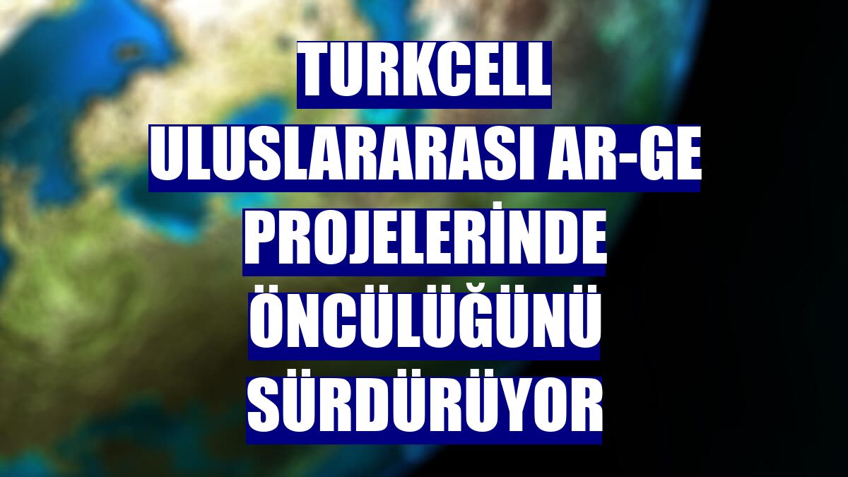 Turkcell uluslararası AR-GE projelerinde öncülüğünü sürdürüyor