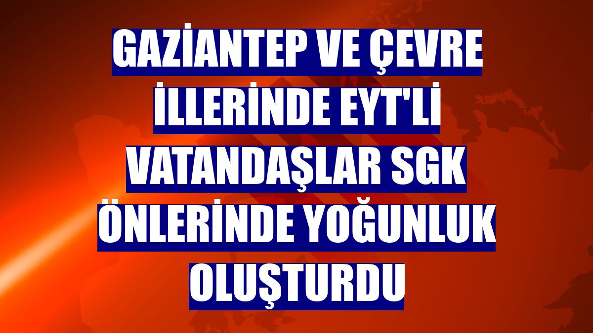 Gaziantep ve çevre illerinde EYT'li vatandaşlar SGK önlerinde yoğunluk oluşturdu
