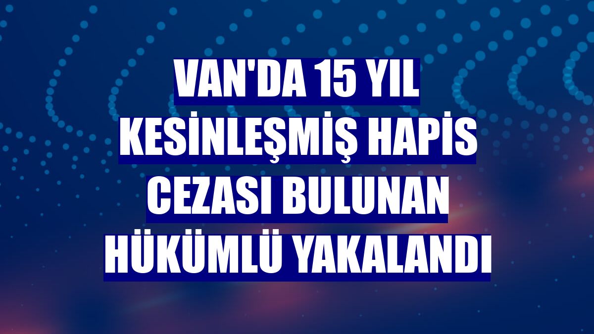 Van'da 15 yıl kesinleşmiş hapis cezası bulunan hükümlü yakalandı