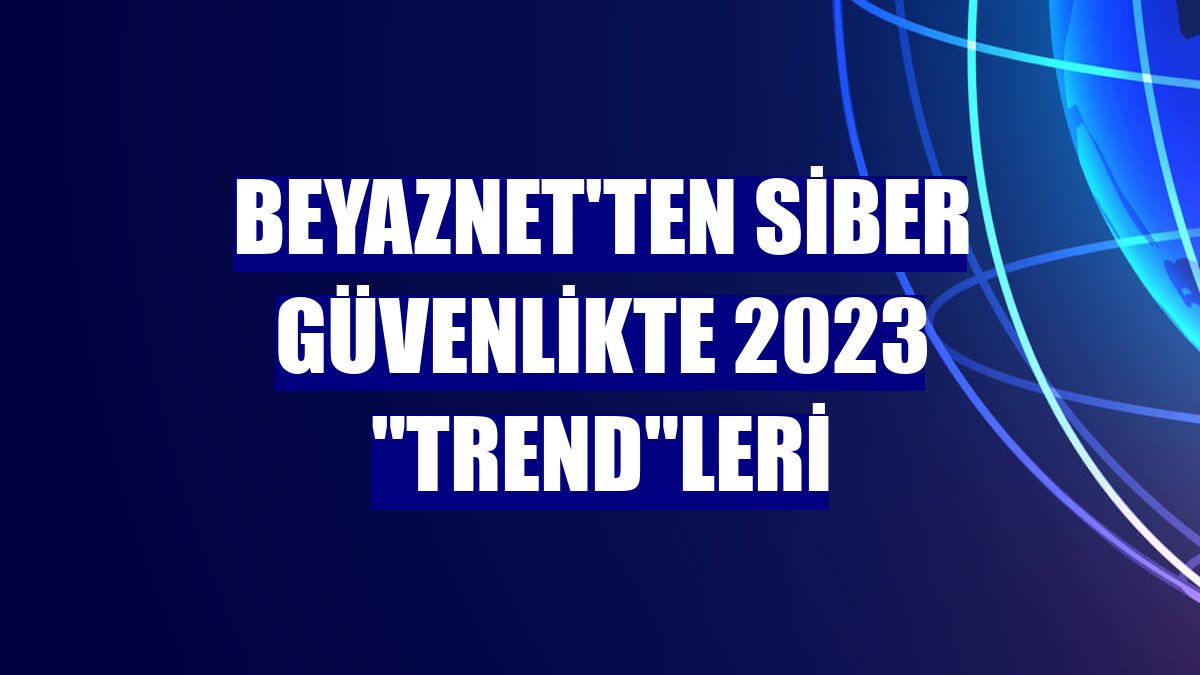 BeyazNet'ten siber güvenlikte 2023 "trend"leri