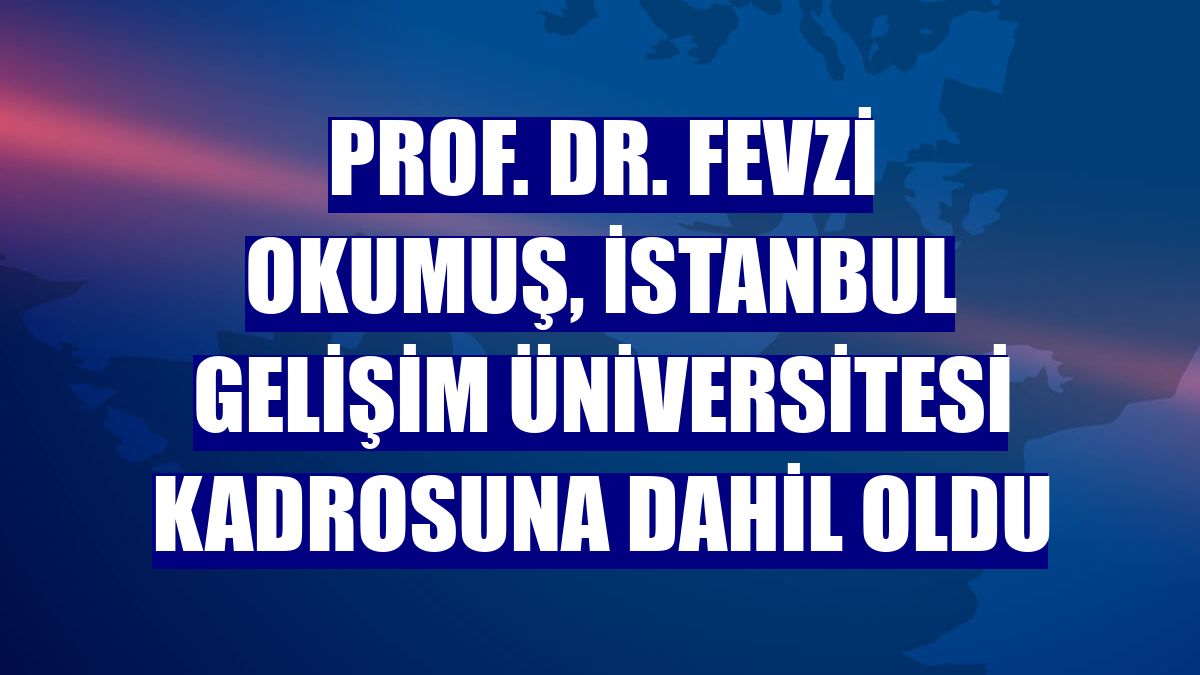 Prof. Dr. Fevzi Okumuş, İstanbul Gelişim Üniversitesi kadrosuna dahil oldu