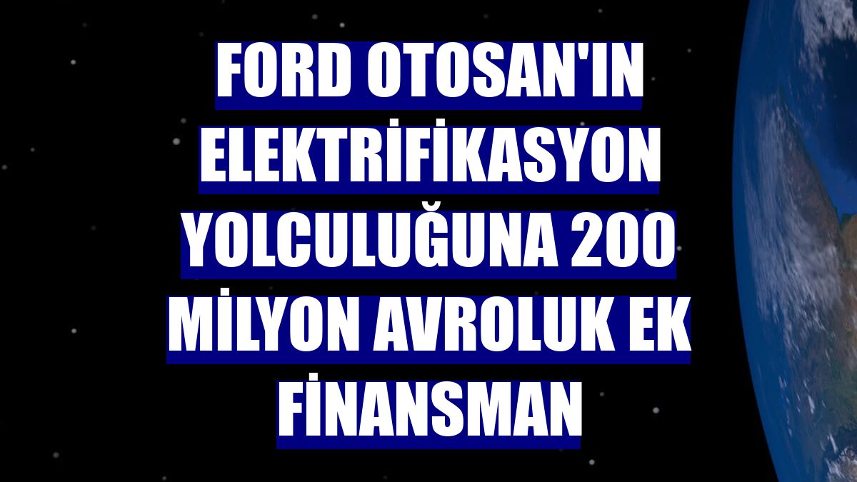 Ford Otosan'ın elektrifikasyon yolculuğuna 200 milyon avroluk ek finansman