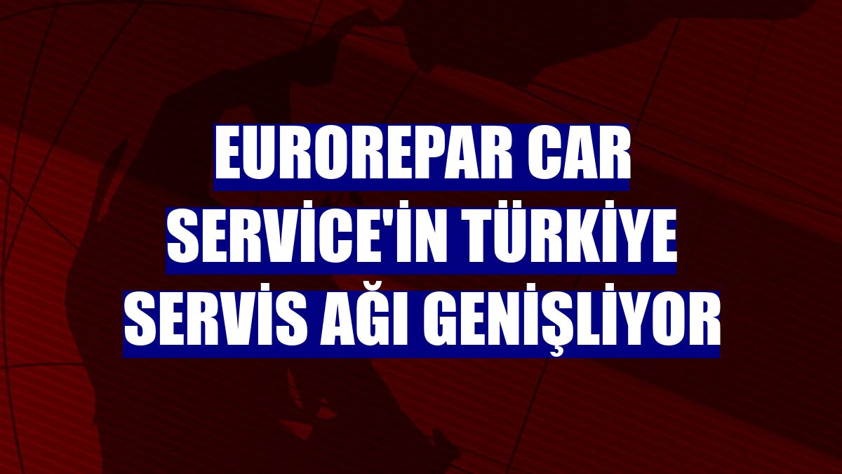 Eurorepar Car Service'in Türkiye servis ağı genişliyor