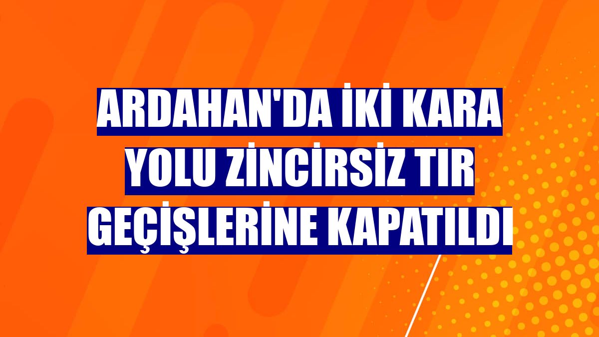 Ardahan'da iki kara yolu zincirsiz tır geçişlerine kapatıldı
