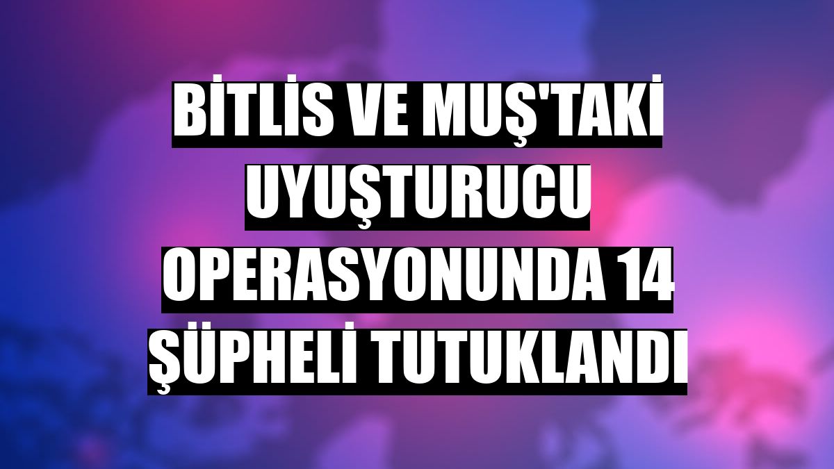 Bitlis ve Muş'taki uyuşturucu operasyonunda 14 şüpheli tutuklandı