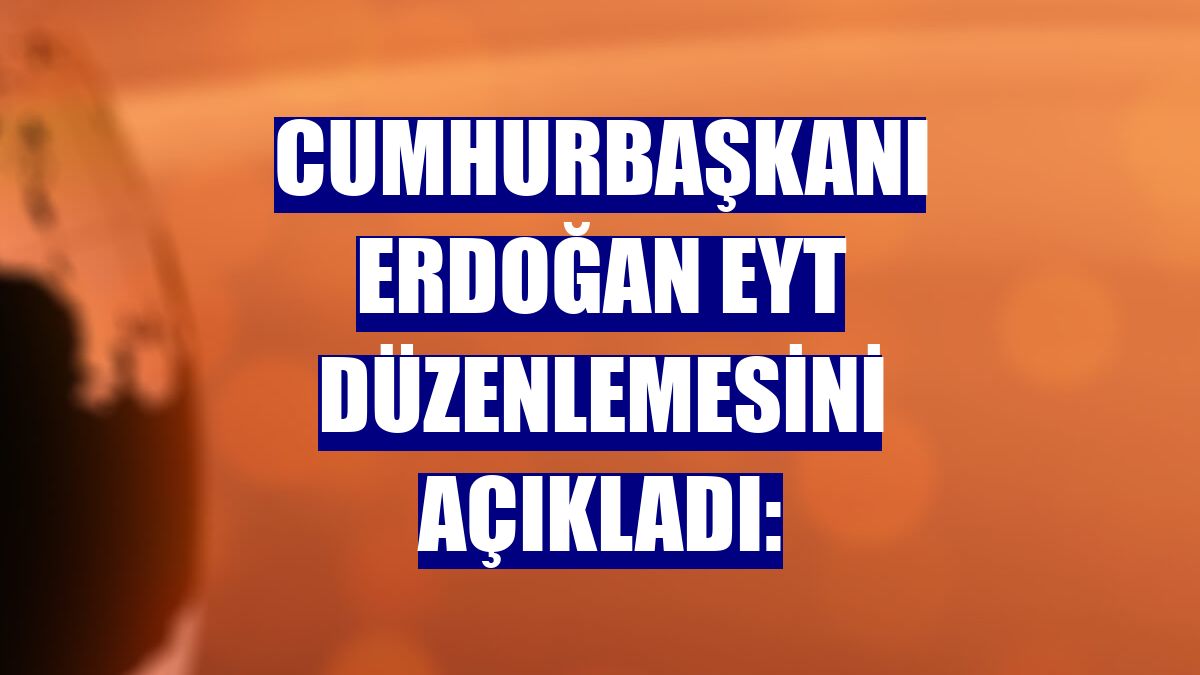 Cumhurbaşkanı Erdoğan EYT düzenlemesini açıkladı: