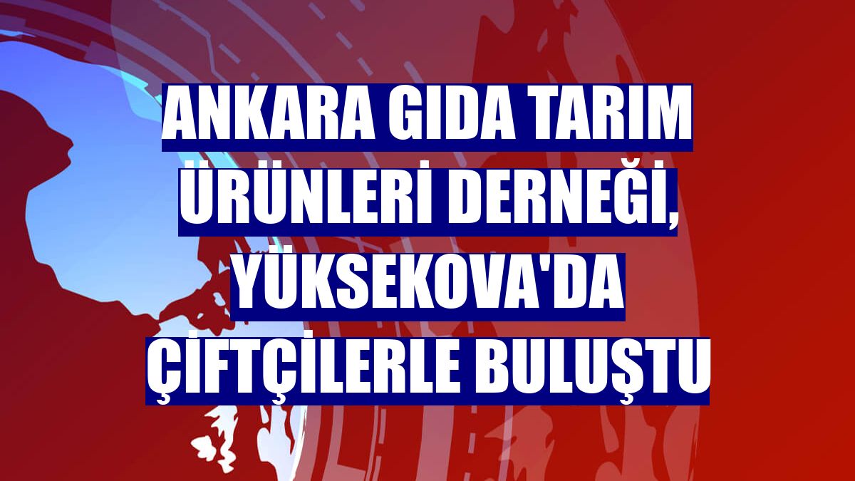 Ankara Gıda Tarım Ürünleri Derneği, Yüksekova'da çiftçilerle buluştu