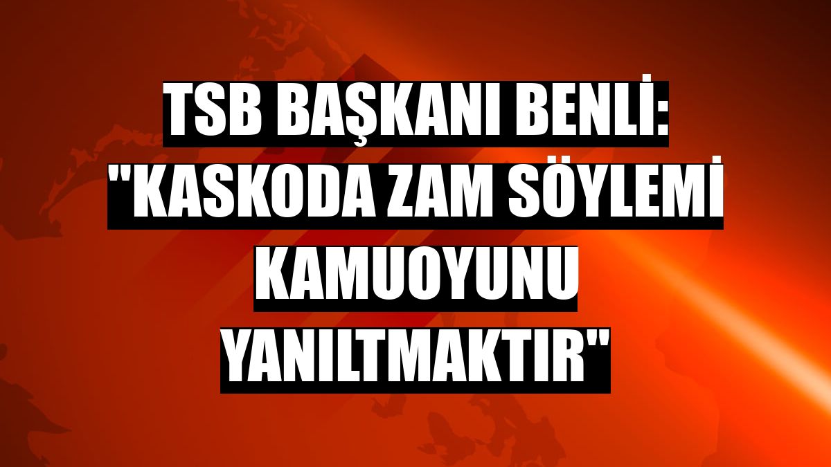 TSB Başkanı Benli: 'Kaskoda zam söylemi kamuoyunu yanıltmaktır'