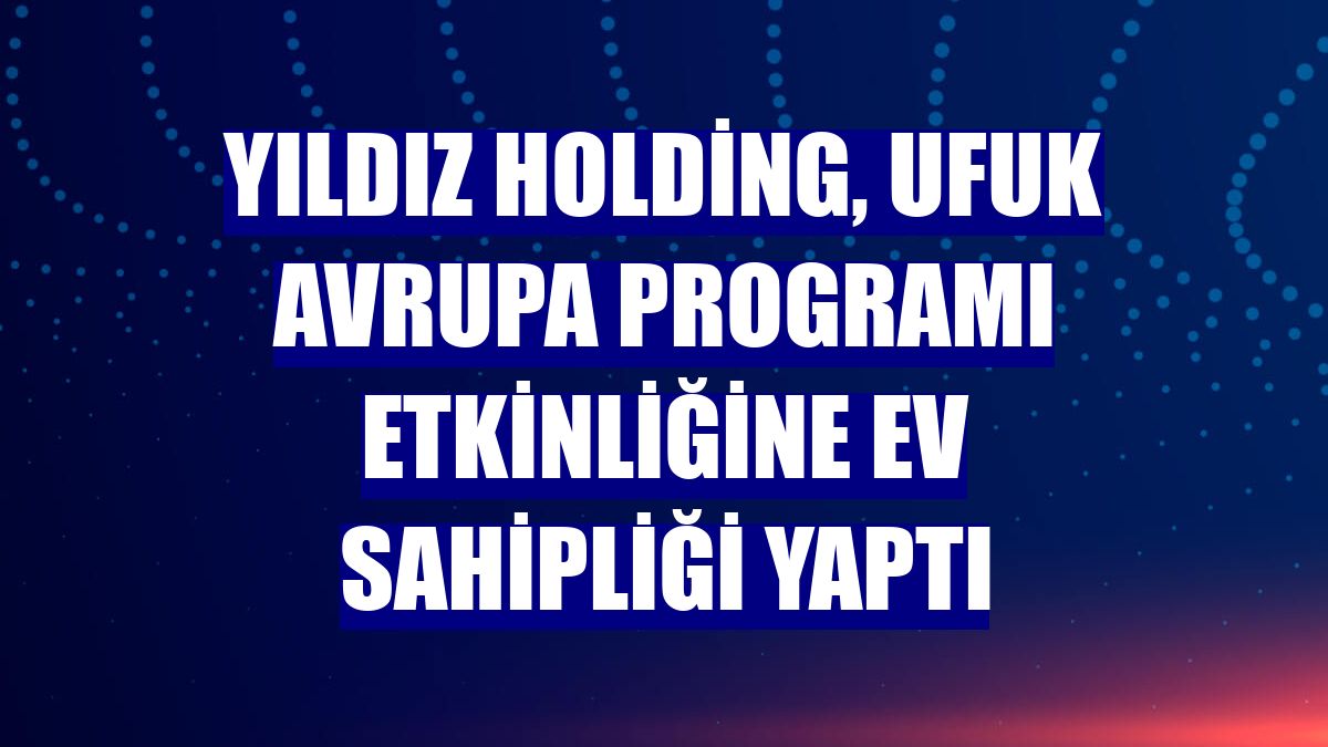 Yıldız Holding, Ufuk Avrupa Programı etkinliğine ev sahipliği yaptı
