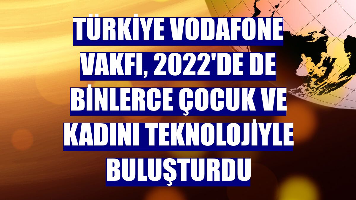 Türkiye Vodafone Vakfı, 2022'de de binlerce çocuk ve kadını teknolojiyle buluşturdu