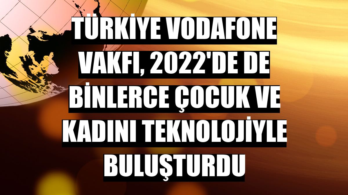 Türkiye Vodafone Vakfı, 2022'de de binlerce çocuk ve kadını teknolojiyle buluşturdu