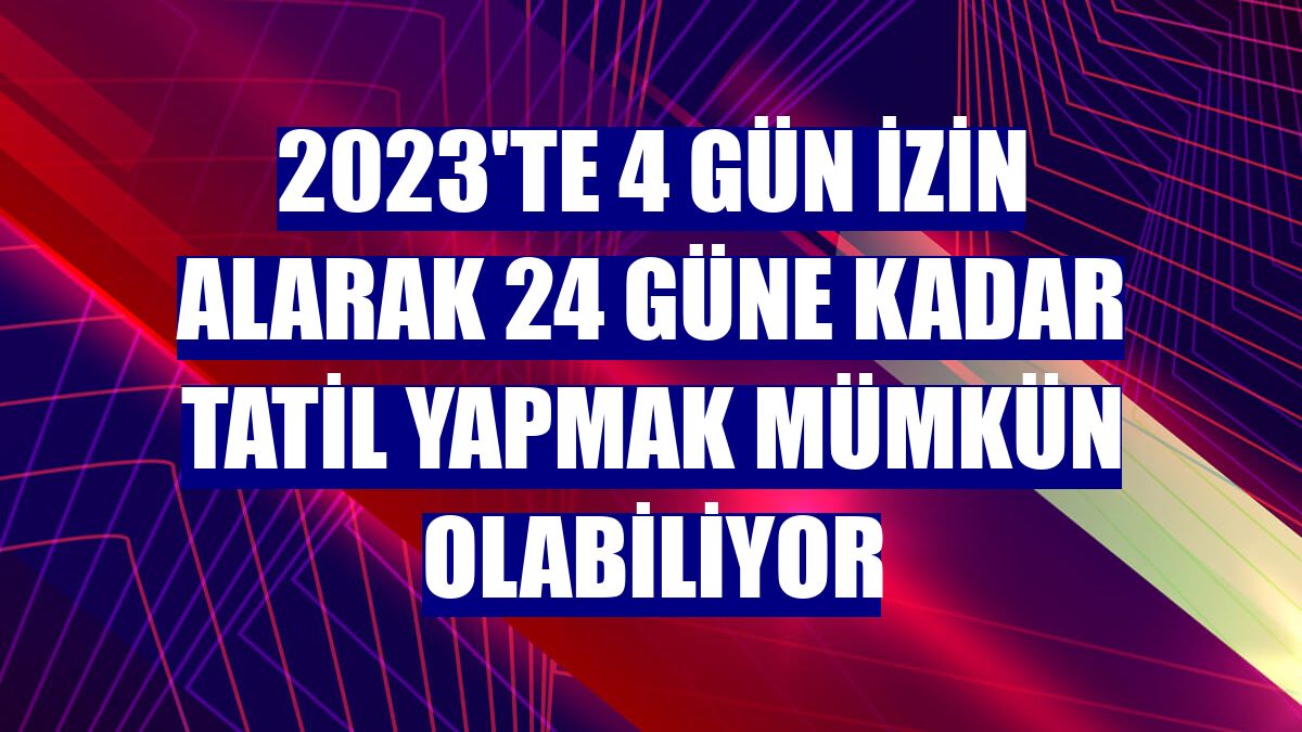 2023'te 4 gün izin alarak 24 güne kadar tatil yapmak mümkün olabiliyor