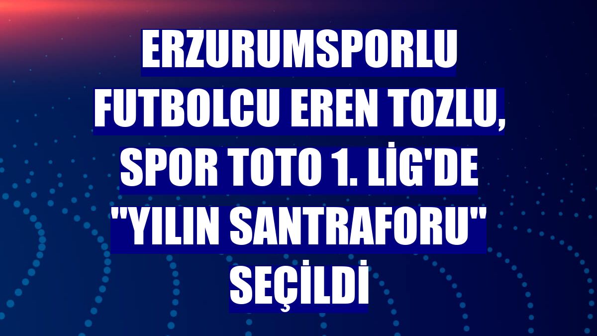 Erzurumsporlu futbolcu Eren Tozlu, Spor Toto 1. Lig'de "Yılın santraforu" seçildi