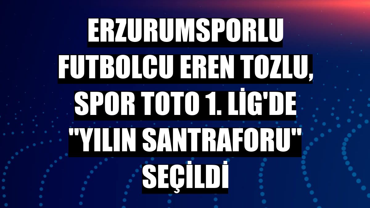 Erzurumsporlu futbolcu Eren Tozlu, Spor Toto 1. Lig'de 'Yılın santraforu' seçildi