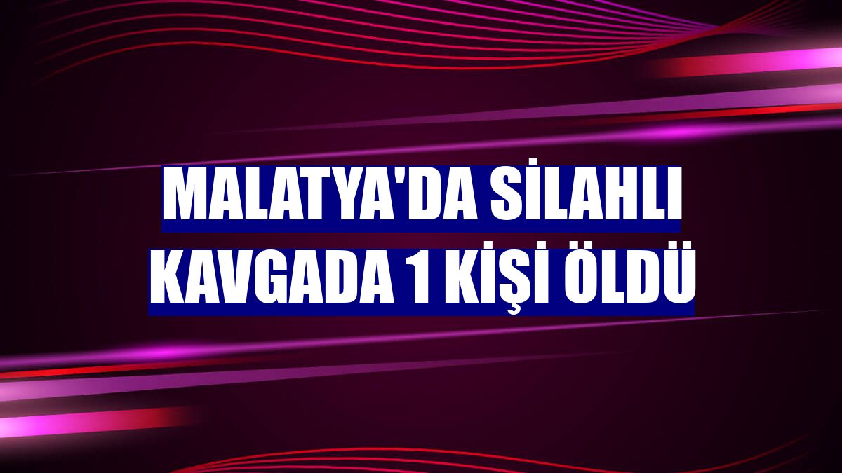 Malatya'da silahlı kavgada 1 kişi öldü