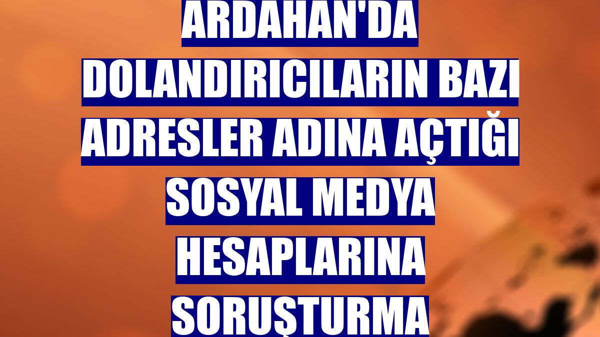 Ardahan'da dolandırıcıların bazı adresler adına açtığı sosyal medya hesaplarına soruşturma