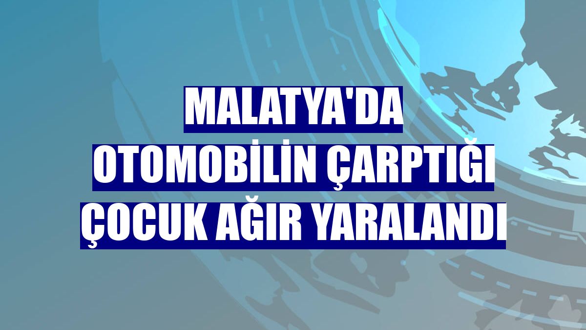 Malatya'da otomobilin çarptığı çocuk ağır yaralandı