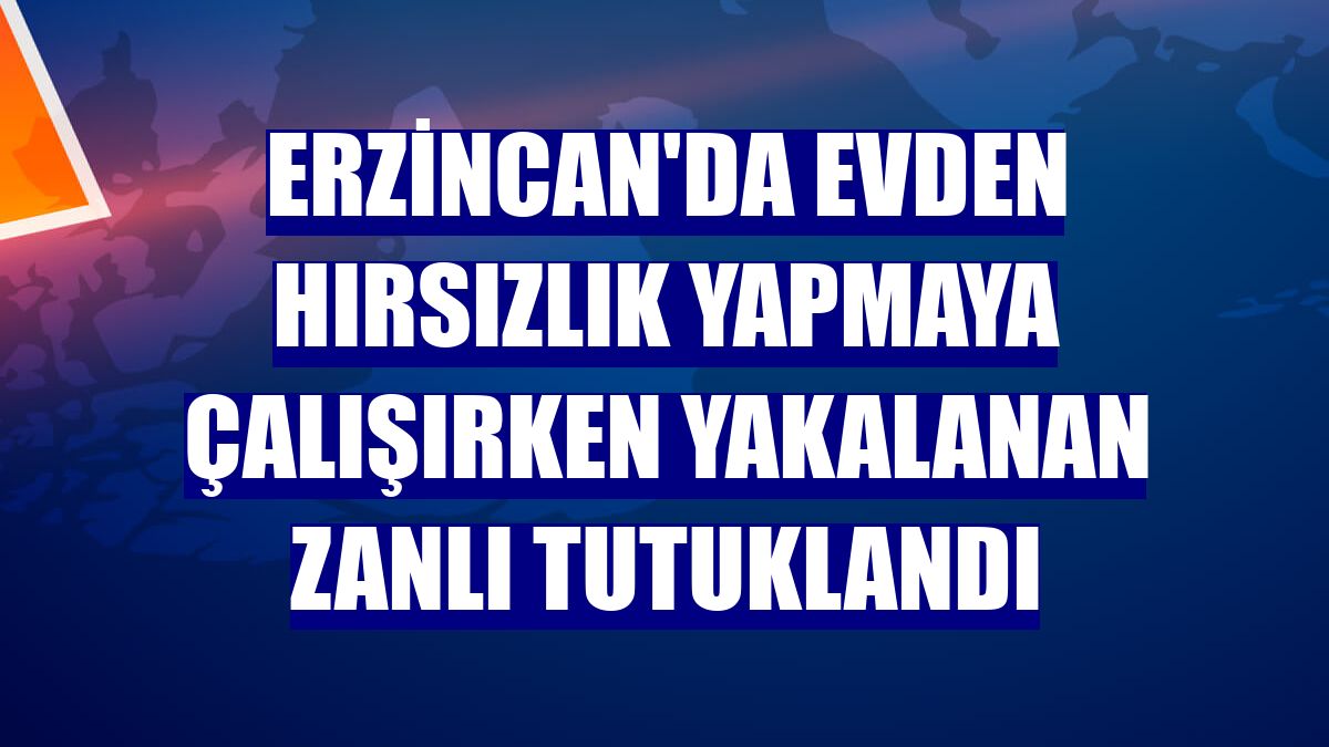 Erzincan'da evden hırsızlık yapmaya çalışırken yakalanan zanlı tutuklandı