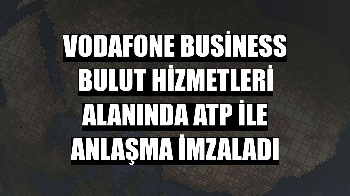 Vodafone Business bulut hizmetleri alanında ATP ile anlaşma imzaladı