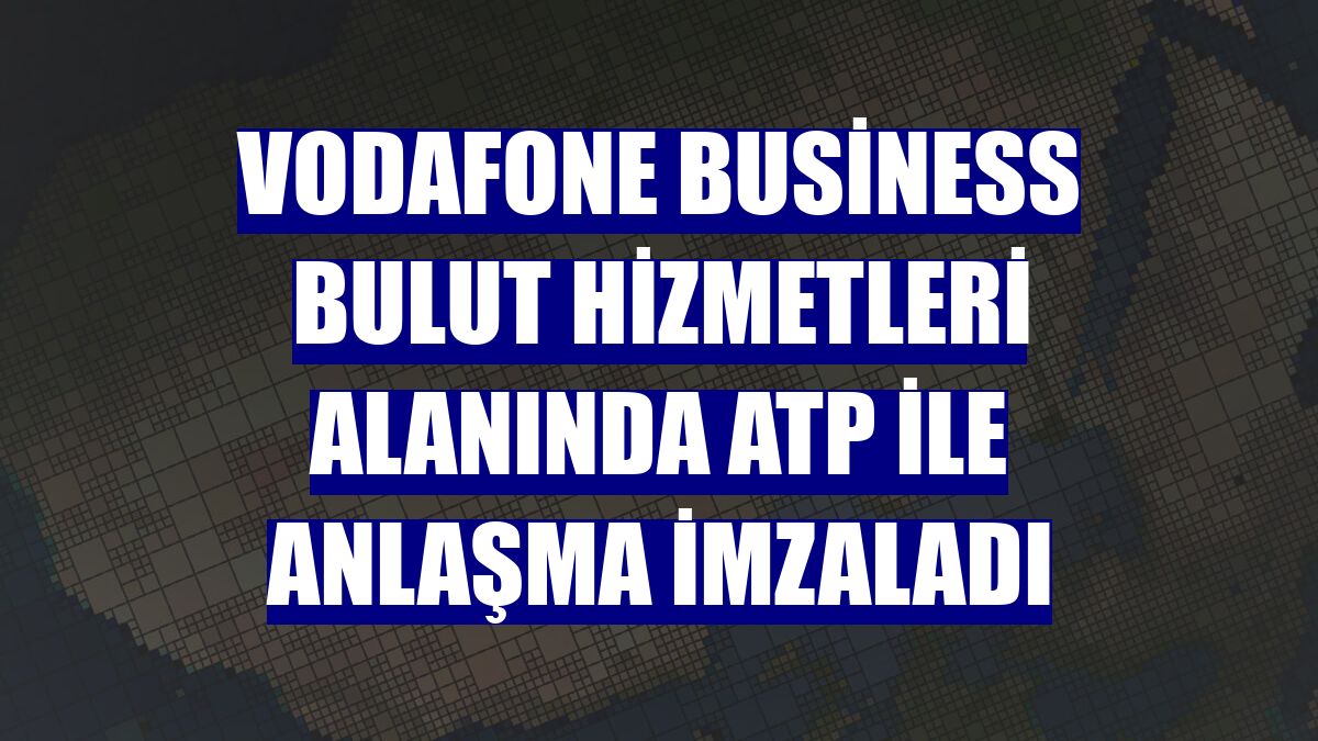 Vodafone Business bulut hizmetleri alanında ATP ile anlaşma imzaladı
