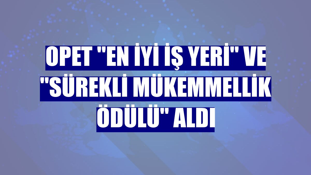 OPET "en iyi iş yeri" ve "sürekli mükemmellik ödülü" aldı