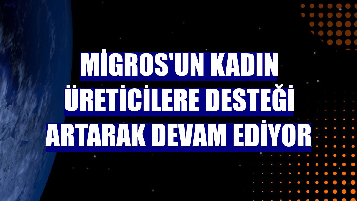 Migros'un kadın üreticilere desteği artarak devam ediyor