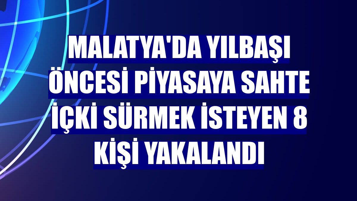 Malatya'da yılbaşı öncesi piyasaya sahte içki sürmek isteyen 8 kişi yakalandı
