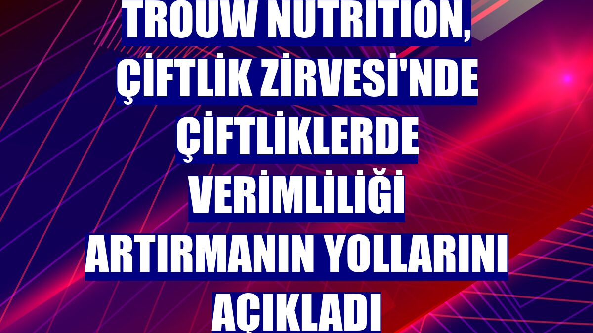 Trouw Nutrition, Çiftlik Zirvesi'nde çiftliklerde verimliliği artırmanın yollarını açıkladı