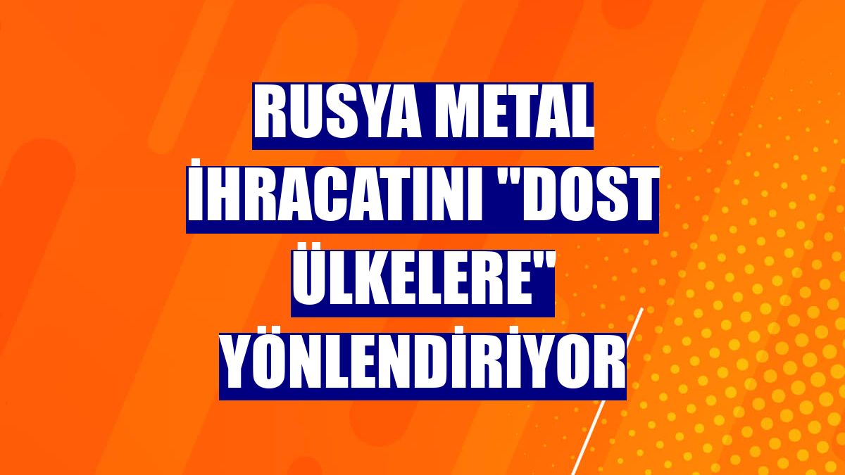 Rusya metal ihracatını "dost ülkelere" yönlendiriyor