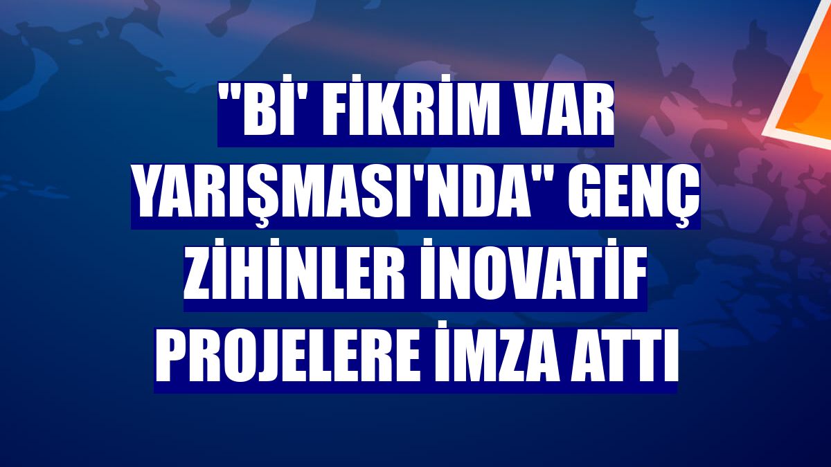"Bi' Fikrim Var Yarışması'nda" genç zihinler inovatif projelere imza attı