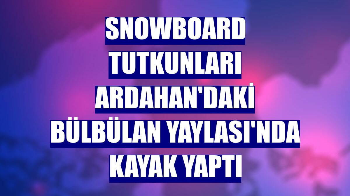 Snowboard tutkunları Ardahan'daki Bülbülan Yaylası'nda kayak yaptı