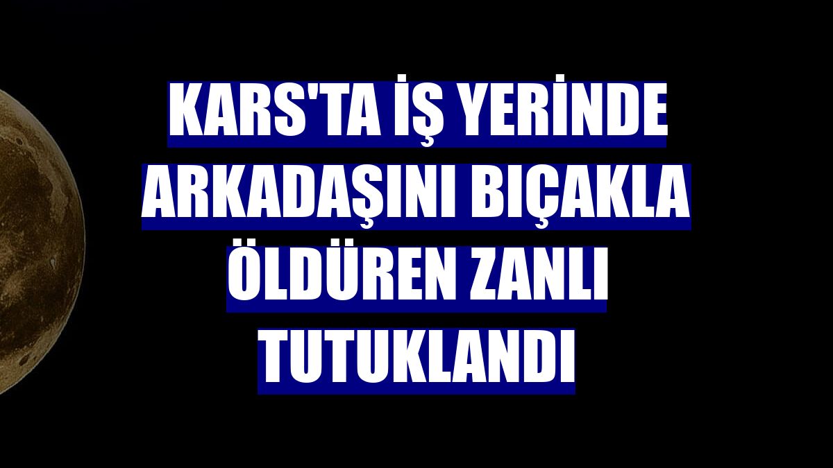 Kars'ta iş yerinde arkadaşını bıçakla öldüren zanlı tutuklandı