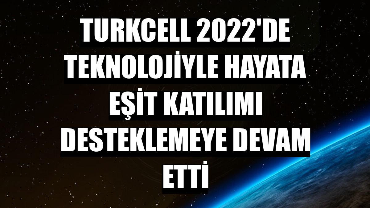 Turkcell 2022'de teknolojiyle hayata eşit katılımı desteklemeye devam etti