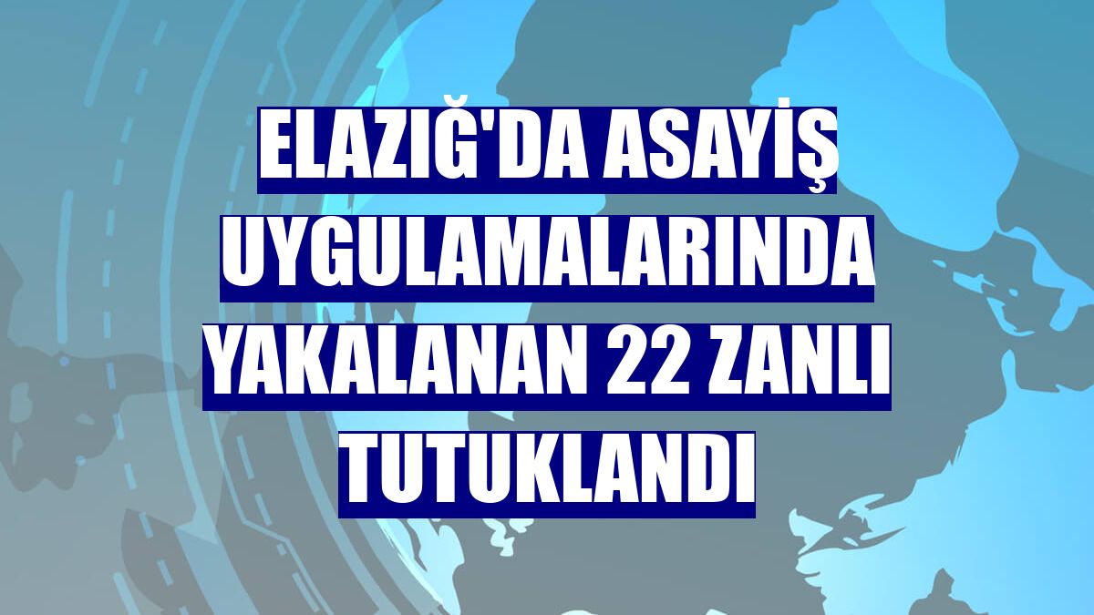 Elazığ'da asayiş uygulamalarında yakalanan 22 zanlı tutuklandı