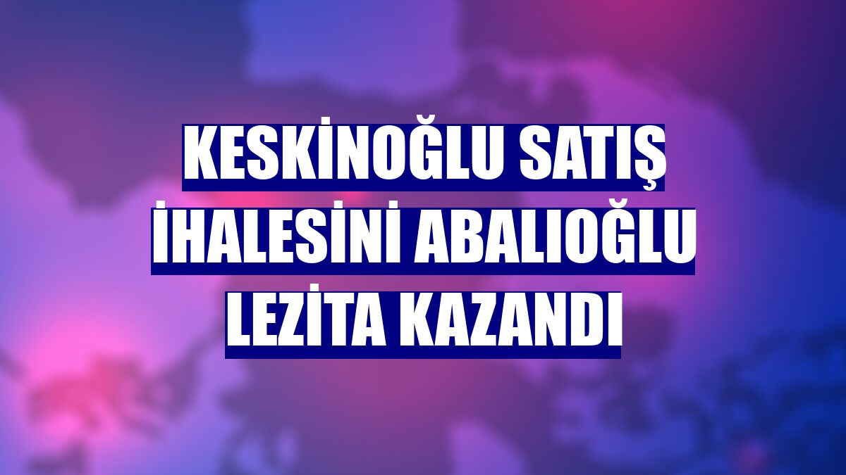 Keskinoğlu satış ihalesini Abalıoğlu Lezita kazandı