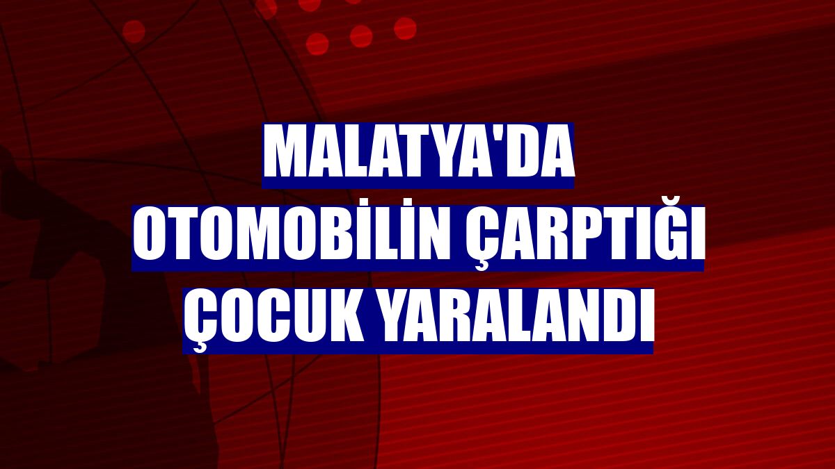 Malatya'da otomobilin çarptığı çocuk yaralandı