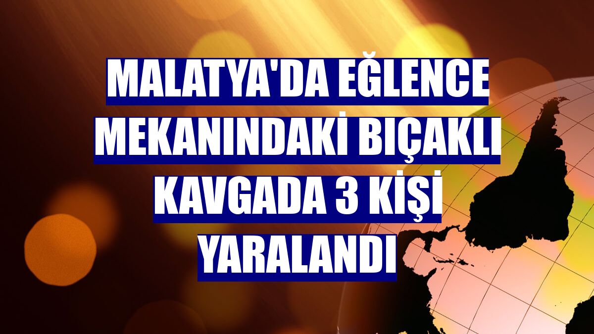 Malatya'da eğlence mekanındaki bıçaklı kavgada 3 kişi yaralandı