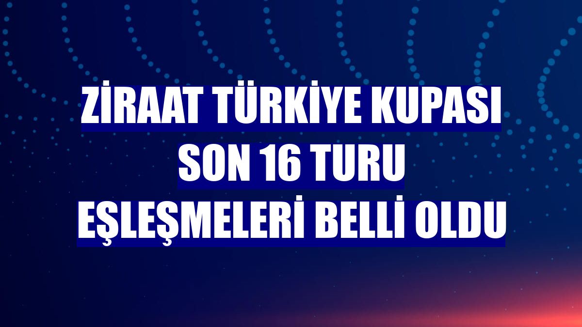 Ziraat Türkiye Kupası Son 16 Turu eşleşmeleri belli oldu
